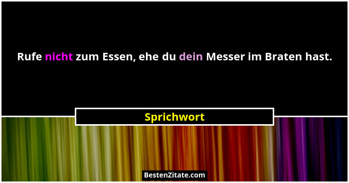Rufe nicht zum Essen, ehe du dein Messer im Braten hast.... - Sprichwort