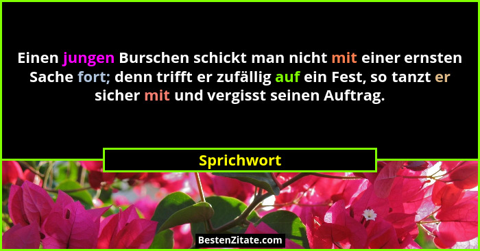 Einen jungen Burschen schickt man nicht mit einer ernsten Sache fort; denn trifft er zufällig auf ein Fest, so tanzt er sicher mit und ve... - Sprichwort