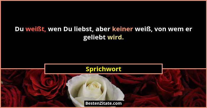 Du weißt, wen Du liebst, aber keiner weiß, von wem er geliebt wird.... - Sprichwort