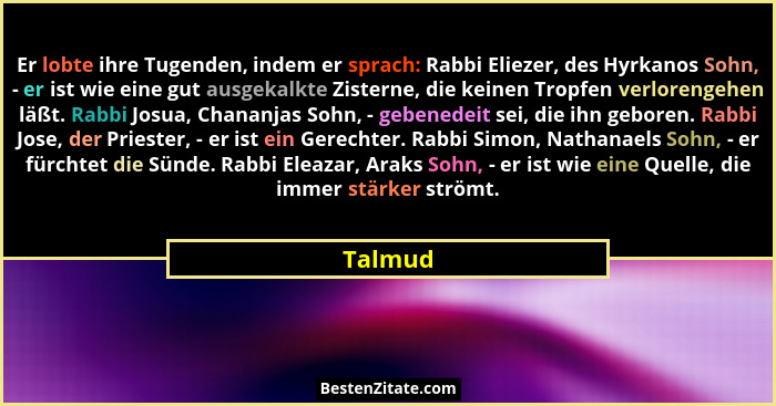 Er lobte ihre Tugenden, indem er sprach: Rabbi Eliezer, des Hyrkanos Sohn, - er ist wie eine gut ausgekalkte Zisterne, die keinen Tropfen ver... - Talmud