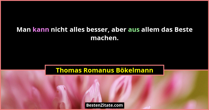 Man kann nicht alles besser, aber aus allem das Beste machen.... - Thomas Romanus Bökelmann