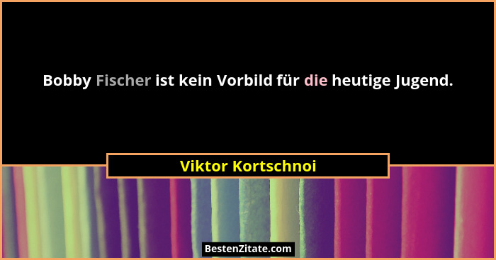 Bobby Fischer ist kein Vorbild für die heutige Jugend.... - Viktor Kortschnoi