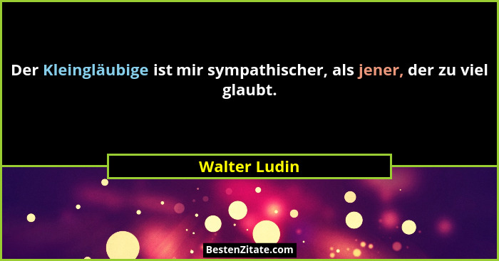 Der Kleingläubige ist mir sympathischer, als jener, der zu viel glaubt.... - Walter Ludin