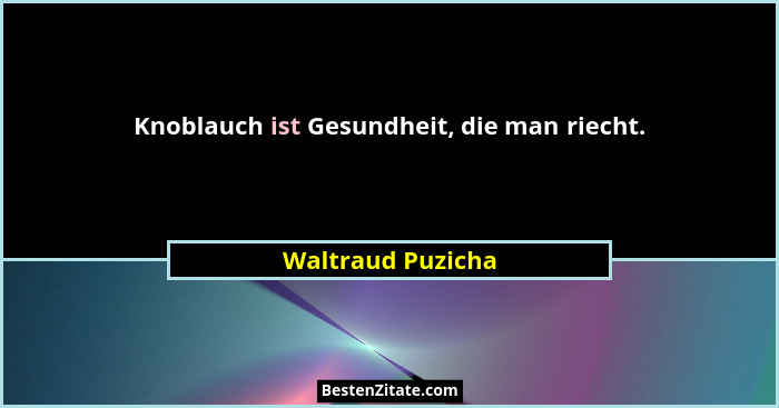 Knoblauch ist Gesundheit, die man riecht.... - Waltraud Puzicha