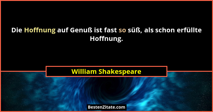 Die Hoffnung auf Genuß ist fast so süß, als schon erfüllte Hoffnung.... - William Shakespeare