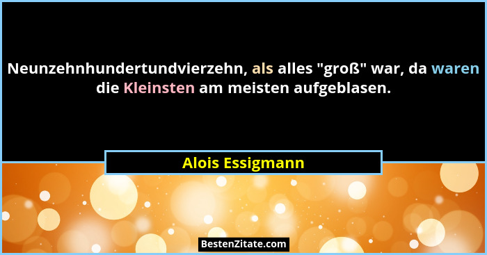 Neunzehnhundertundvierzehn, als alles "groß" war, da waren die Kleinsten am meisten aufgeblasen.... - Alois Essigmann