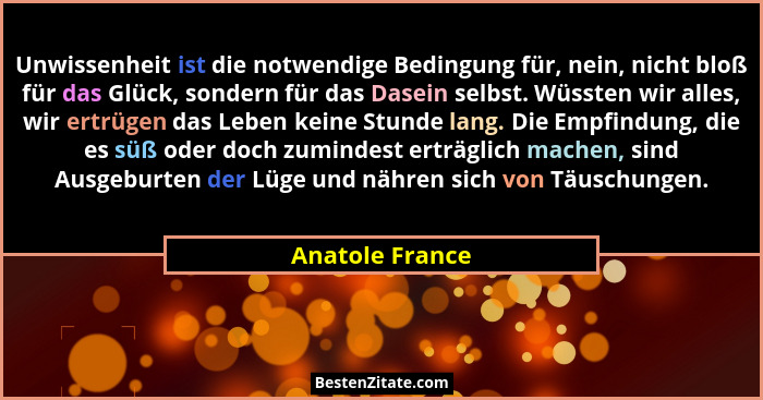 Unwissenheit ist die notwendige Bedingung für, nein, nicht bloß für das Glück, sondern für das Dasein selbst. Wüssten wir alles, wir... - Anatole France