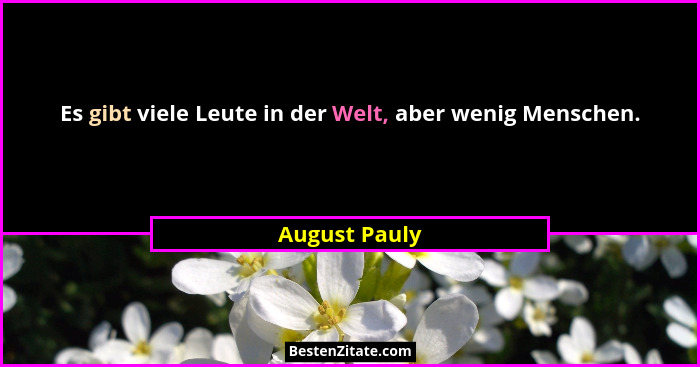 Es gibt viele Leute in der Welt, aber wenig Menschen.... - August Pauly