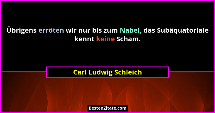 Übrigens erröten wir nur bis zum Nabel, das Subäquatoriale kennt keine Scham.... - Carl Ludwig Schleich