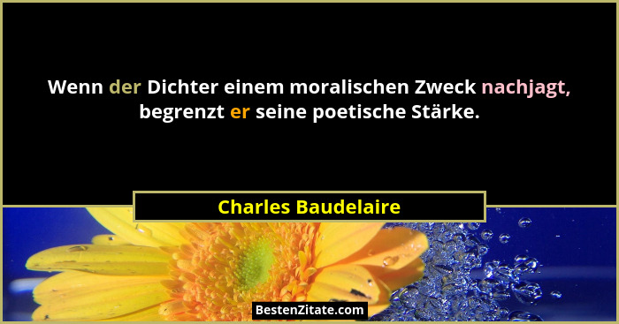 Wenn der Dichter einem moralischen Zweck nachjagt, begrenzt er seine poetische Stärke.... - Charles Baudelaire