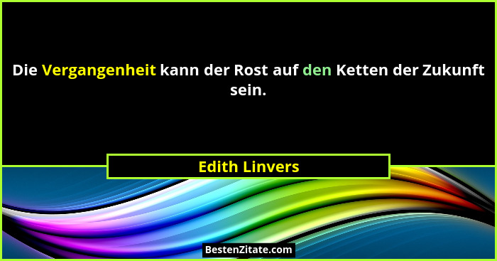 Die Vergangenheit kann der Rost auf den Ketten der Zukunft sein.... - Edith Linvers