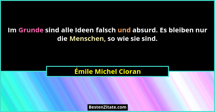 Im Grunde sind alle Ideen falsch und absurd. Es bleiben nur die Menschen, so wie sie sind.... - Émile Michel Cioran