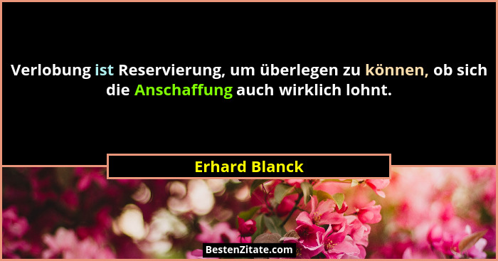 Verlobung ist Reservierung, um überlegen zu können, ob sich die Anschaffung auch wirklich lohnt.... - Erhard Blanck