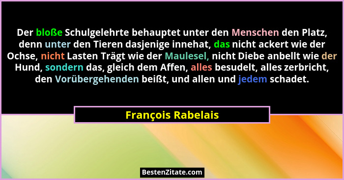 Der bloße Schulgelehrte behauptet unter den Menschen den Platz, denn unter den Tieren dasjenige innehat, das nicht ackert wie der... - François Rabelais