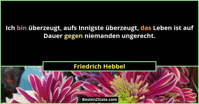 Ich bin überzeugt, aufs Innigste überzeugt, das Leben ist auf Dauer gegen niemanden ungerecht.... - Friedrich Hebbel