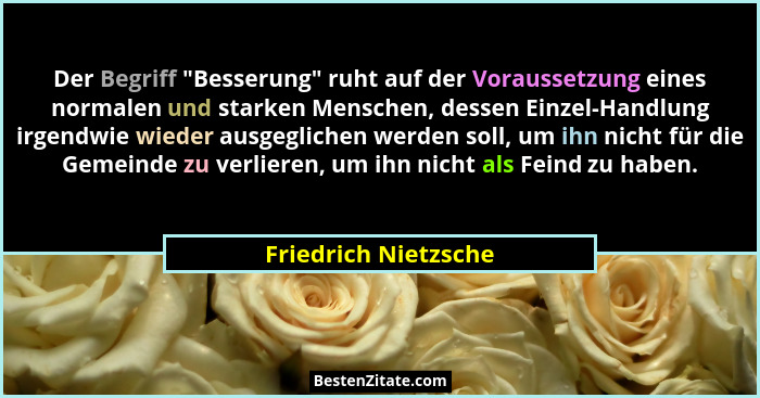 Der Begriff "Besserung" ruht auf der Voraussetzung eines normalen und starken Menschen, dessen Einzel-Handlung irgendwie... - Friedrich Nietzsche