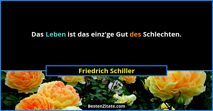 Das Leben ist das einz'ge Gut des Schlechten.... - Friedrich Schiller