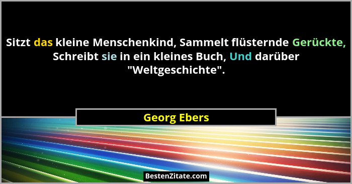 Sitzt das kleine Menschenkind, Sammelt flüsternde Gerückte, Schreibt sie in ein kleines Buch, Und darüber "Weltgeschichte".... - Georg Ebers