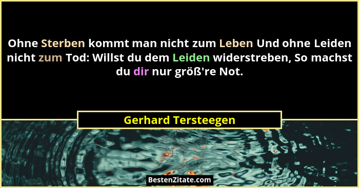 Ohne Sterben kommt man nicht zum Leben Und ohne Leiden nicht zum Tod: Willst du dem Leiden widerstreben, So machst du dir nur grö... - Gerhard Tersteegen