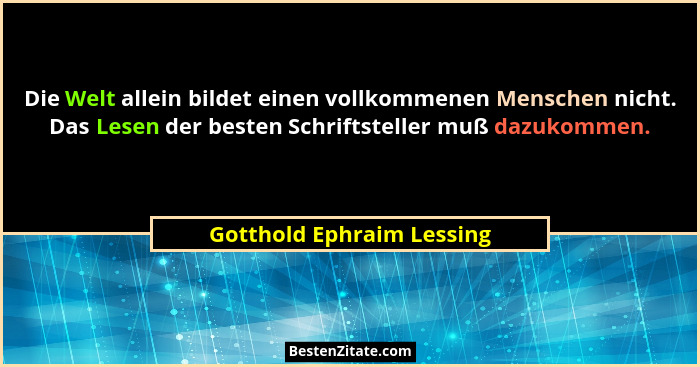 Die Welt allein bildet einen vollkommenen Menschen nicht. Das Lesen der besten Schriftsteller muß dazukommen.... - Gotthold Ephraim Lessing