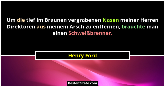 Um die tief im Braunen vergrabenen Nasen meiner Herren Direktoren aus meinem Arsch zu entfernen, brauchte man einen Schweißbrenner.... - Henry Ford