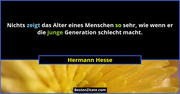 Nichts zeigt das Alter eines Menschen so sehr, wie wenn er die junge Generation schlecht macht.... - Hermann Hesse