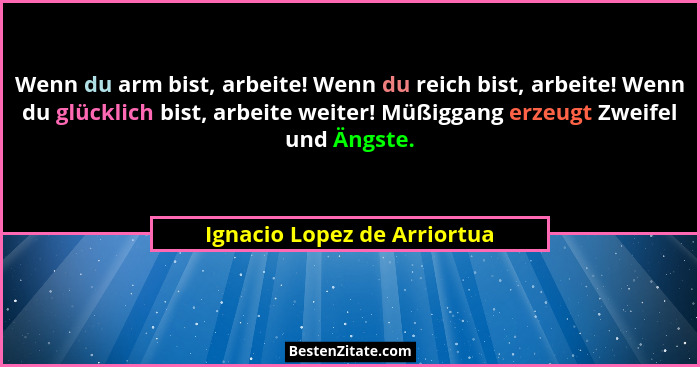 Wenn du arm bist, arbeite! Wenn du reich bist, arbeite! Wenn du glücklich bist, arbeite weiter! Müßiggang erzeugt Zweifel... - Ignacio Lopez de Arriortua