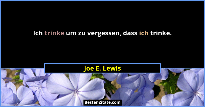 Ich trinke um zu vergessen, dass ich trinke.... - Joe E. Lewis