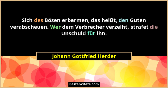 Sich des Bösen erbarmen, das heißt, den Guten verabscheuen. Wer dem Verbrecher verzeiht, strafet die Unschuld für ihn.... - Johann Gottfried Herder