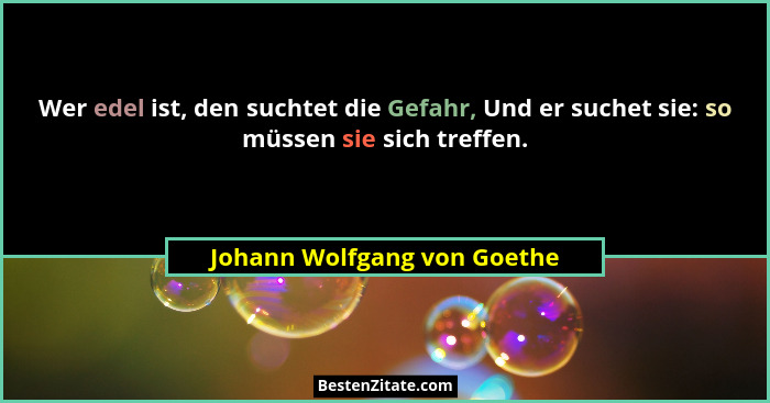 Wer edel ist, den suchtet die Gefahr, Und er suchet sie: so müssen sie sich treffen.... - Johann Wolfgang von Goethe