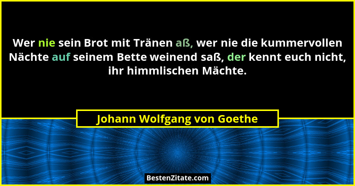 Wer nie sein Brot mit Tränen aß, wer nie die kummervollen Nächte auf seinem Bette weinend saß, der kennt euch nicht, ihr... - Johann Wolfgang von Goethe