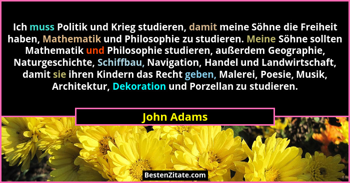 Ich muss Politik und Krieg studieren, damit meine Söhne die Freiheit haben, Mathematik und Philosophie zu studieren. Meine Söhne sollten... - John Adams