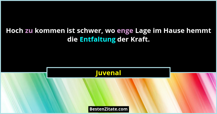 Hoch zu kommen ist schwer, wo enge Lage im Hause hemmt die Entfaltung der Kraft.... - Juvenal