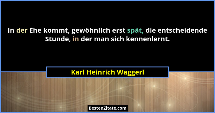 In der Ehe kommt, gewöhnlich erst spät, die entscheidende Stunde, in der man sich kennenlernt.... - Karl Heinrich Waggerl