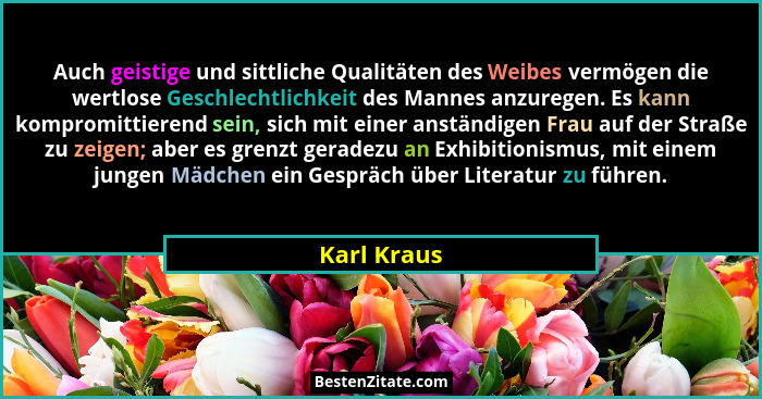 Auch geistige und sittliche Qualitäten des Weibes vermögen die wertlose Geschlechtlichkeit des Mannes anzuregen. Es kann kompromittierend... - Karl Kraus