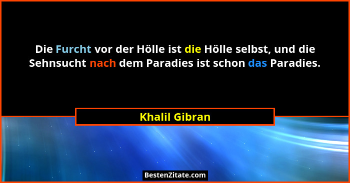Die Furcht vor der Hölle ist die Hölle selbst, und die Sehnsucht nach dem Paradies ist schon das Paradies.... - Khalil Gibran