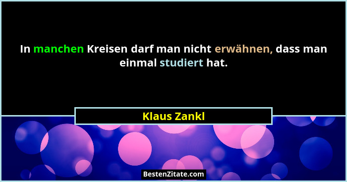 In manchen Kreisen darf man nicht erwähnen, dass man einmal studiert hat.... - Klaus Zankl