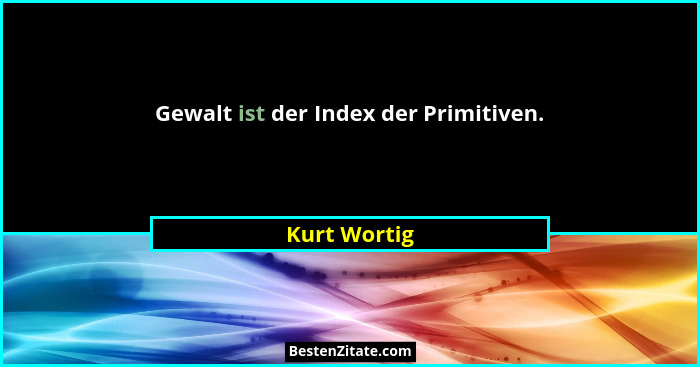 Gewalt ist der Index der Primitiven.... - Kurt Wortig