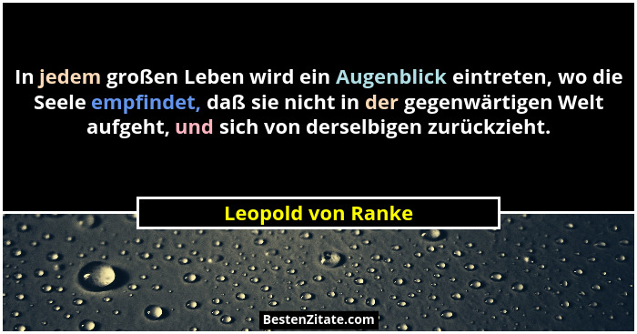 In jedem großen Leben wird ein Augenblick eintreten, wo die Seele empfindet, daß sie nicht in der gegenwärtigen Welt aufgeht, und... - Leopold von Ranke