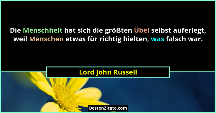 Die Menschheit hat sich die größten Übel selbst auferlegt, weil Menschen etwas für richtig hielten, was falsch war.... - Lord John Russell