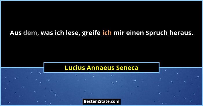 Aus dem, was ich lese, greife ich mir einen Spruch heraus.... - Lucius Annaeus Seneca