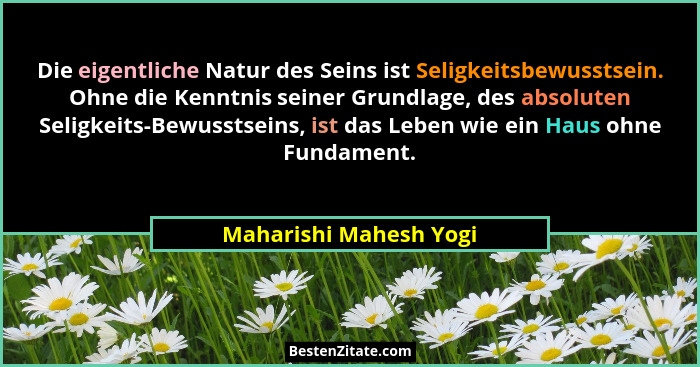 Die eigentliche Natur des Seins ist Seligkeitsbewusstsein. Ohne die Kenntnis seiner Grundlage, des absoluten Seligkeits-Bewuss... - Maharishi Mahesh Yogi