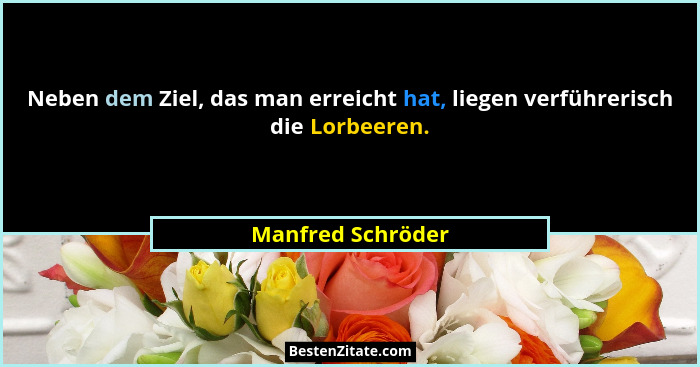 Neben dem Ziel, das man erreicht hat, liegen verführerisch die Lorbeeren.... - Manfred Schröder