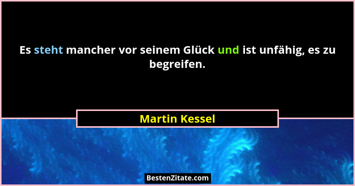 Es steht mancher vor seinem Glück und ist unfähig, es zu begreifen.... - Martin Kessel