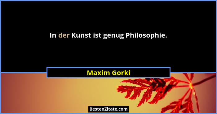 In der Kunst ist genug Philosophie.... - Maxim Gorki