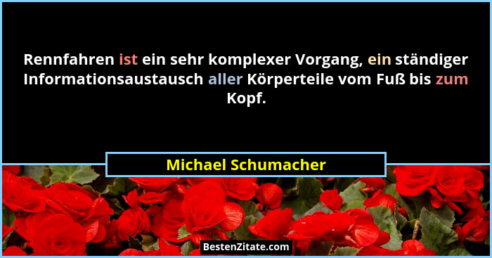 Rennfahren ist ein sehr komplexer Vorgang, ein ständiger Informationsaustausch aller Körperteile vom Fuß bis zum Kopf.... - Michael Schumacher