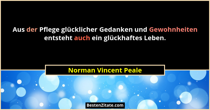 Aus der Pflege glücklicher Gedanken und Gewohnheiten entsteht auch ein glückhaftes Leben.... - Norman Vincent Peale