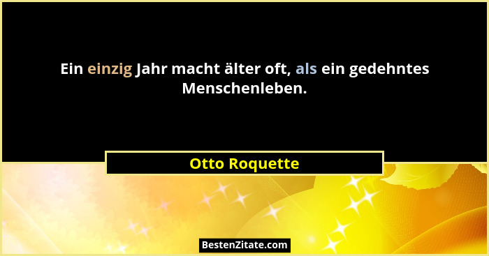 Ein einzig Jahr macht älter oft, als ein gedehntes Menschenleben.... - Otto Roquette