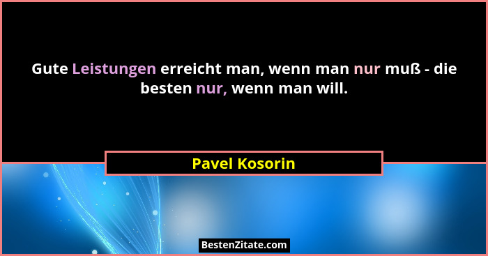 Gute Leistungen erreicht man, wenn man nur muß - die besten nur, wenn man will.... - Pavel Kosorin