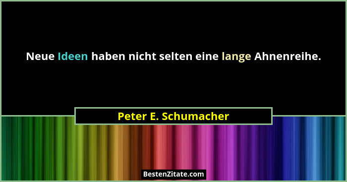 Neue Ideen haben nicht selten eine lange Ahnenreihe.... - Peter E. Schumacher